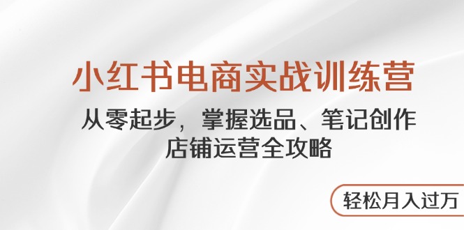 小红书电商实战训练营，从零起步，掌握选品、笔记创作、店铺运营全攻略…-网赚联盟
