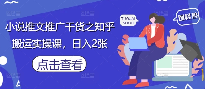 小说推文推广干货之知乎搬运实操课，日入2张-网赚联盟