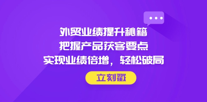 外贸业绩提升秘籍，把握产品获客要点，实现业绩倍增，轻松破局-网赚联盟