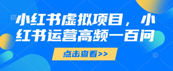 小红书虚拟项目，小红书运营高频一百问【文档】-网赚联盟