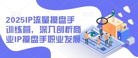 2025IP流量操盘手训练营，深入剖析商业IP操盘手职业发展(更新)-网赚联盟
