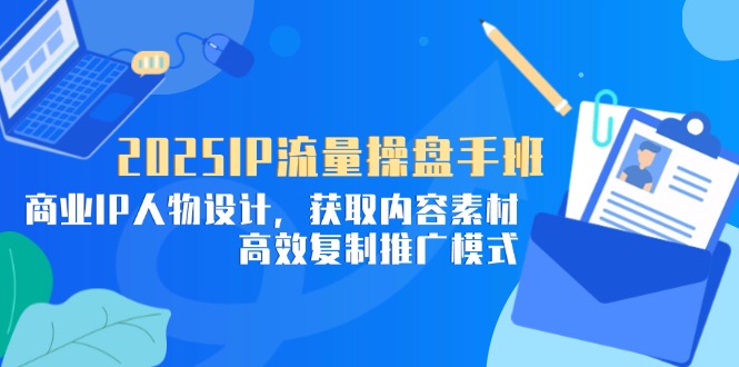 2025IP流量操盘手班，商业IP人物设计，获取内容素材，高效复制推广模式-网赚联盟