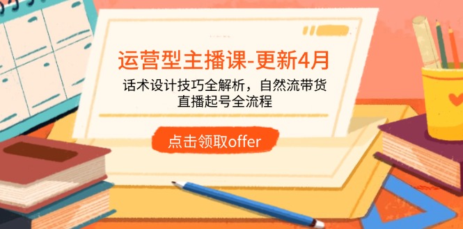 运营型主播课-更新4月，话术设计技巧全解析，自然流带货，直播起号全流程-网赚联盟