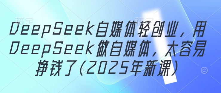 DeepSeek自媒体轻创业，用DeepSeek做自媒体，太容易挣钱了(2025年新课)-网赚联盟