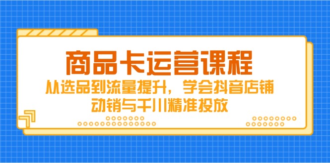 商品卡运营课程，从选品到流量提升，学会抖音店铺动销与千川精准投放-网赚联盟