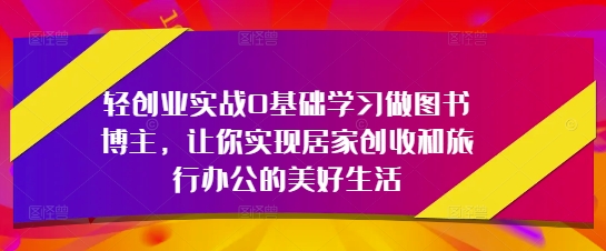 轻创业实战0基础学习做图书博主，让你实现居家创收和旅行办公的美好生活-网赚联盟