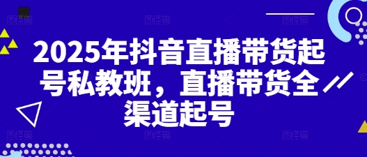 2025年抖音直播带货起号私教班，直播带货全渠道起号-网赚联盟