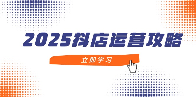 2025抖店运营攻略，掌握抖店技巧，打造月销百万，新手入门到精通-网赚联盟