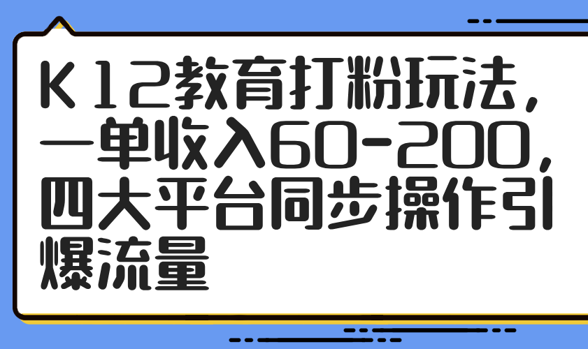 K12教育打粉玩法，一单收入60-200，四大平台同步操作引爆流量-网赚联盟