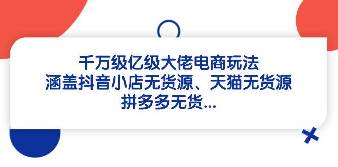 千万级亿级大佬电商玩法：涵盖抖音小店无货源、天猫无货源、拼多多无货…-网赚联盟