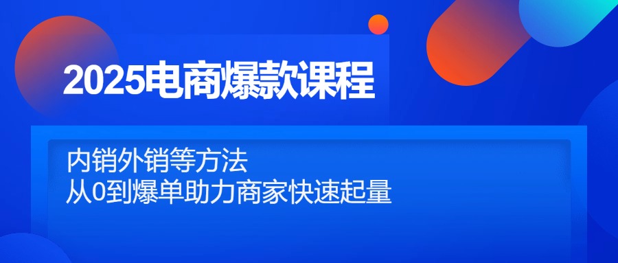 2025电商爆款课程，内销外销等方法，从0到爆单助力商家快速起量-网赚联盟