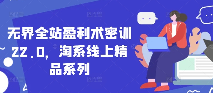 无界全站盈利术密训22.0，淘系线上精品系列-网赚联盟