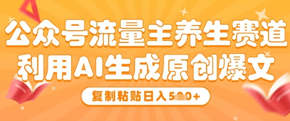 公众号流量主养生赛道，利用AI生成原创爆文，复制粘贴日入5张-网赚联盟