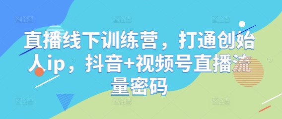 直播线下训练营，打通创始人ip，抖音+视频号直播流量密码-网赚联盟