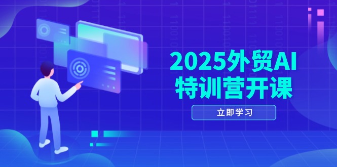 2025外贸AI特训营开课：涵盖品牌选品/AI建站/主动/被动获客/社媒开发/等等-网赚联盟