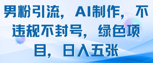 男粉引流，AI制作，不违规不封号，绿色项目，日入五张-网赚联盟