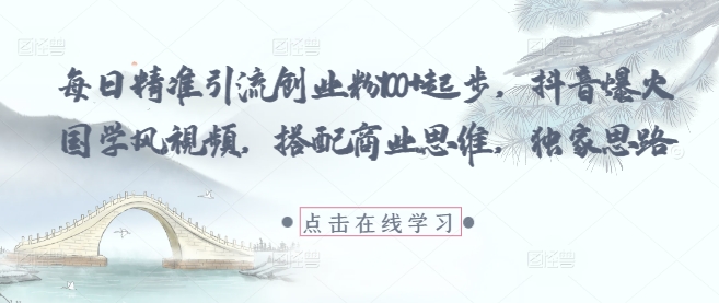 每日精准引流创业粉100+起步，抖音爆火国学风视频，搭配商业思维，独家思路-网赚联盟