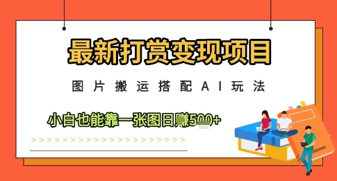 最新打赏变现项目，图片搬运搭配AI玩法，小白也能靠一张图日入5张-网赚联盟