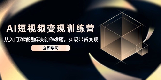 AI短视频变现训练营，从入门到精通解决创作难题，实现带货变现-网赚联盟