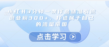 小红书3分钟一条作品精准引流创业粉300+，打造属于自己的流量帝国-网赚联盟