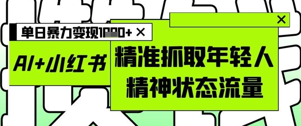 AI+小红书图文，精准抓取年轻人精神状态流量，单日暴力变现多张-网赚联盟