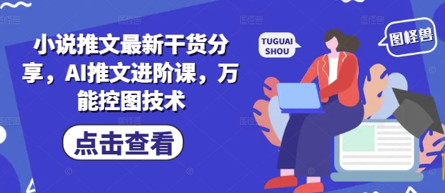 小说推文最新干货分享，AI推文进阶课，万能控图技术-网赚联盟