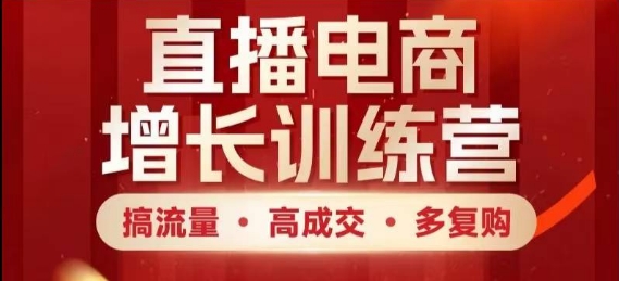 直播电商增长训练营，搞流量·高成交·多复购，快速上手有思路-网赚联盟