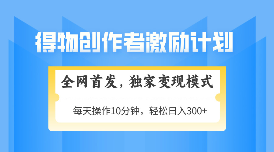 得物创作者激励，变现模式，轻松上手，日入300+可矩阵，可放大-网赚联盟