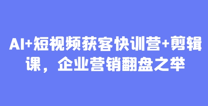 AI+短视频获客快训营+剪辑课，企业营销翻盘之举-网赚联盟