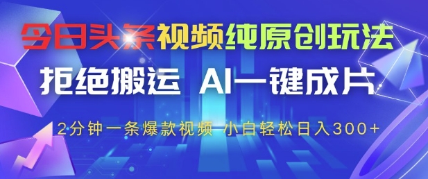 今日头条视频纯原创玩法，拒绝搬运，AI一键成片， 2分钟一条爆款视频，小白也能轻松日入3张+【揭秘】-网赚联盟