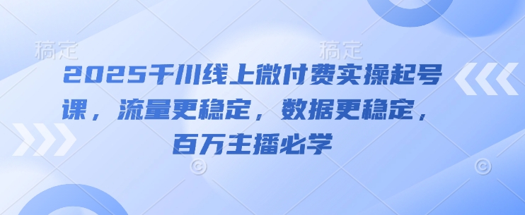 2025千川线上微付费实操起号课，流量更稳定，数据更稳定，百万主播必学-网赚联盟
