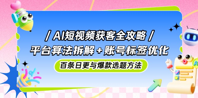 AI短视频获客全攻略：平台算法拆解+账号标签优化，百条日更与爆款选题方法-网赚联盟