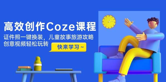 高效创作Coze课程，证件照一键换装，儿童故事旅游攻略，创意视频轻松玩转-网赚联盟