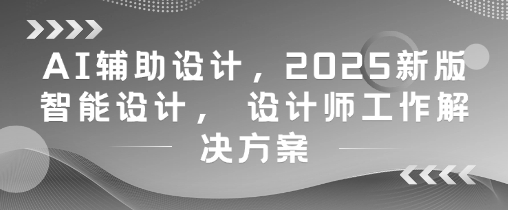 AI辅助设计，2025新版智能设计， 设计师工作解决方案-网赚联盟