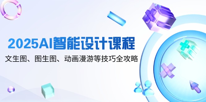 2025AI智能设计课程，文生图、图生图、动画漫游等技巧全攻略-网赚联盟