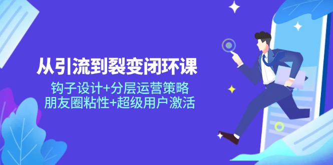 从引流到裂变闭环课：钩子设计+分层运营策略，朋友圈粘性+超级用户激活-网赚联盟