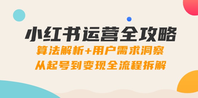 小红书运营全攻略：算法解析+用户需求洞察，从起号到变现全流程拆解-网赚联盟