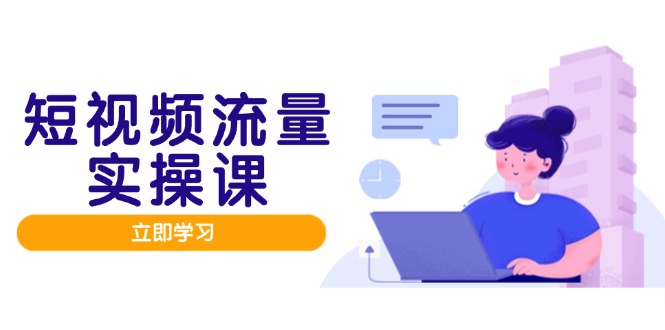 短视频流量实战班，人设打造内容优化，矩阵投放管控有序，助力流量变现路-网赚联盟