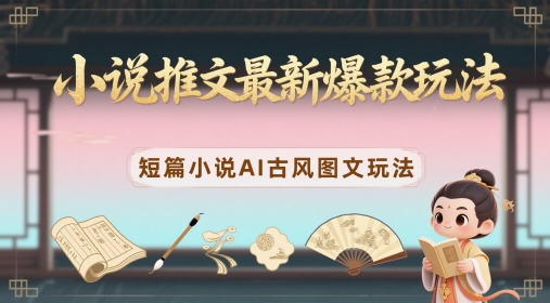小说推文最新爆款玩法，短篇小说AI古风图文玩法-网赚联盟