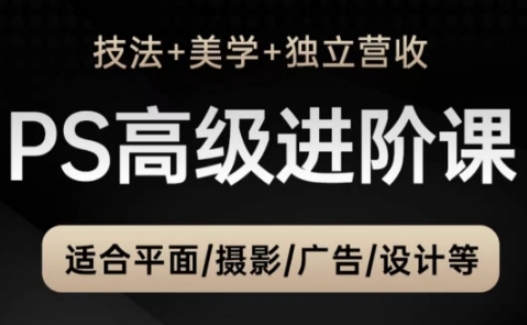 PS高级后期进阶课(技法+美学+独立营收)，适合平面摄影广告设计等-网赚联盟