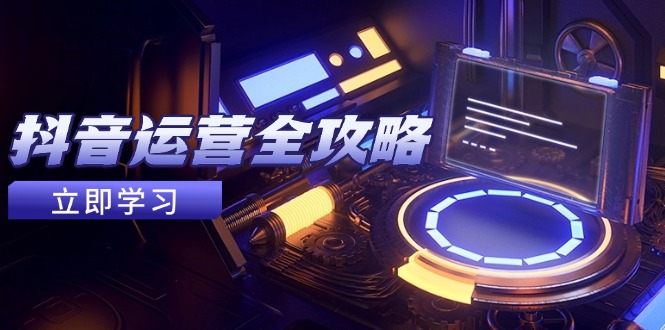 抖音运营全攻略，账号包装养号技巧，情感增粉视频搬运，实现快速变现-网赚联盟