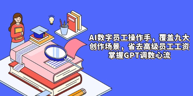 AI数字员工操作手，9大场景内容创作，省去高级员工工资，掌握GPT调数心流-网赚联盟