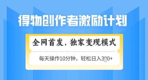 得物创作者激励，独家变现模式，轻松上手，日入3张+可矩阵，可放大【揭秘】-网赚联盟