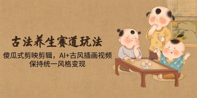 古法养生赛道玩法，傻瓜式剪映剪辑，AI+古风插画视频，保持统一风格变现-网赚联盟