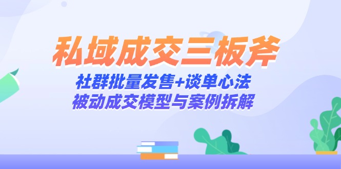 私域成交三板斧：社群批量发售+谈单心法，被动成交模型与案例拆解-网赚联盟