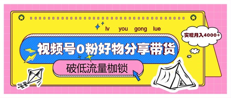 视频号0粉好物分享带货，突破低流量枷锁，实现月入4000+-网赚联盟