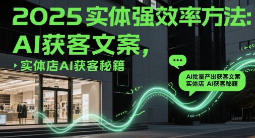 2025实体强效率方法：AI批量产出获客文案，实体店AI获客秘籍-网赚联盟