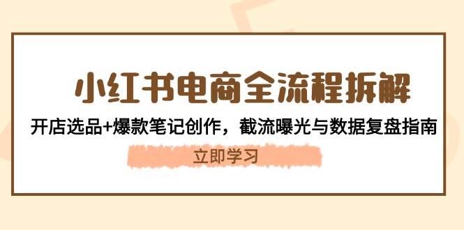 小红书电商全流程拆解：开店选品+爆款笔记创作，截流曝光与数据复盘指南-网赚联盟
