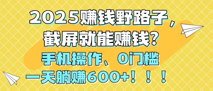 2025赚钱野路子，截屏就能赚钱？手机操作0门槛，一天躺赚600+！！！-网赚联盟