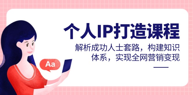 个人IP打造课程，解析成功人士套路，构建知识体系，实现全网营销变现-网赚联盟